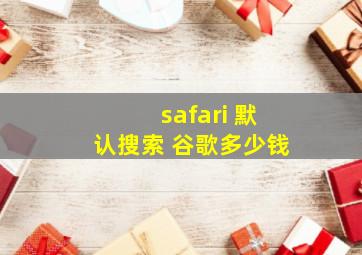 safari 默认搜索 谷歌多少钱